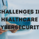 Challenges in Healthcare Cybersecurity